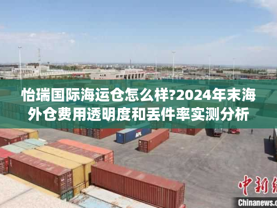 怡瑞国际海运仓怎么样?2024年末海外仓费用透明度和丢件率实测分析