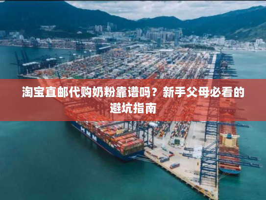 淘宝直邮代购奶粉靠谱吗?新手父母必看的避坑指南 淘宝直邮代购奶粉靠谱吗?新手父母必看的避坑指南