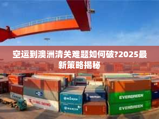 空运到澳洲清关难题如何破?2025最新策略揭秘