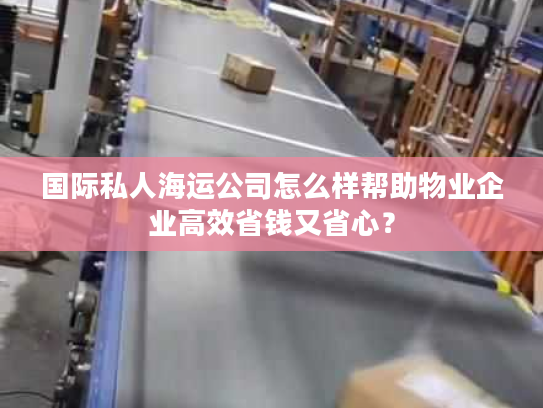 国际私人海运公司怎么样帮助物业企业高效省钱又省心？