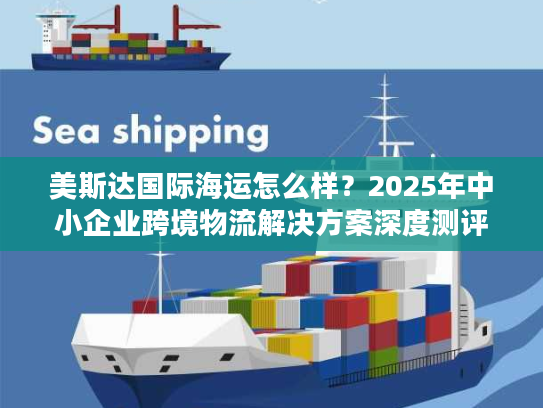 美斯达国际海运怎么样？2025年中小企业跨境物流解决方案深度测评