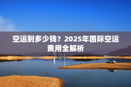 空运到多少钱？2025年国际空运费用全解析