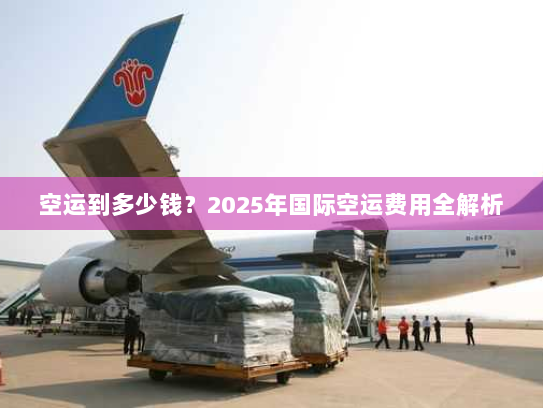 空运到多少钱?2025年国际空运费用全解析 空运到多少钱?2025年国际空运费用全解析