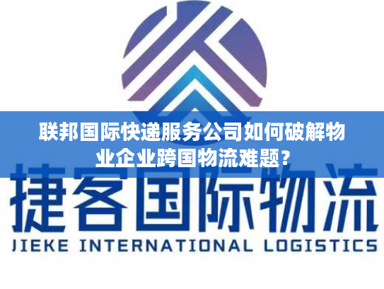联邦国际快递服务公司如何破解物业企业跨国物流难题? 联邦国际快递服务公司如何破解物业企业跨国物流难题?