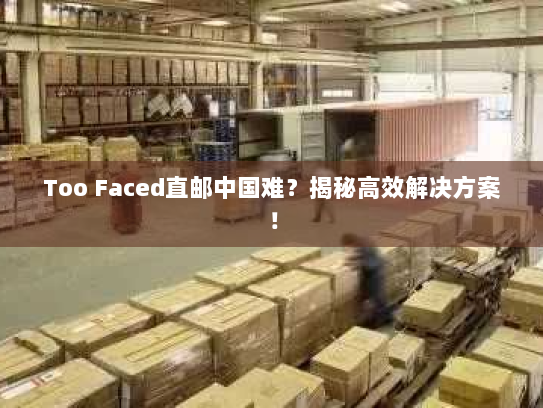 Too Faced直邮中国难？揭秘高效解决方案！