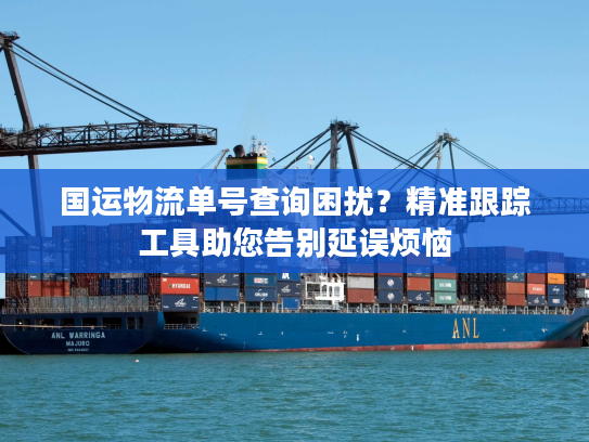 国运物流单号查询困扰？精准跟踪工具助您告别延误烦恼