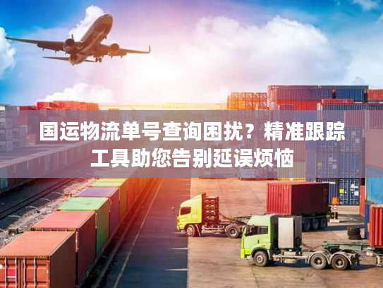国运物流单号查询困扰？精准跟踪工具助您告别延误烦恼