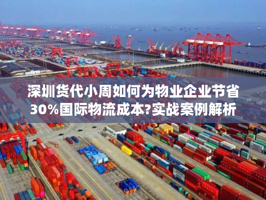 深圳货代小周如何为物业企业节省30%国际物流成本?实战案例解析