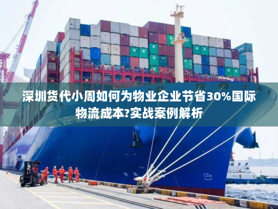 深圳货代小周如何为物业企业节省30%国际物流成本?实战案例解析
