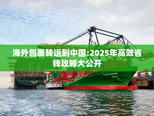 海外包裹转运到中国:2025年高效省钱攻略大公开 海外包裹转运到中国:2025年高效省钱攻略大公开