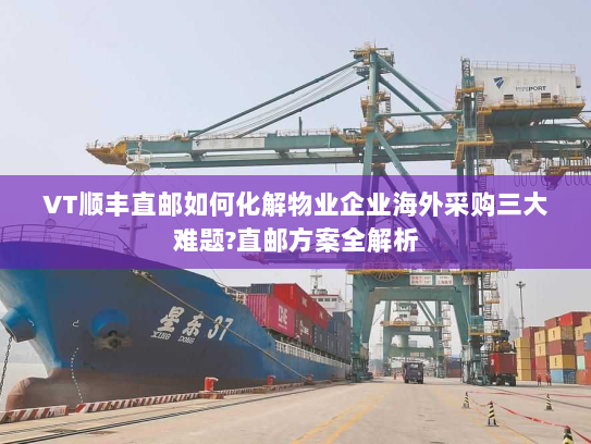 VT顺丰直邮如何化解物业企业海外采购三大难题?直邮方案全解析