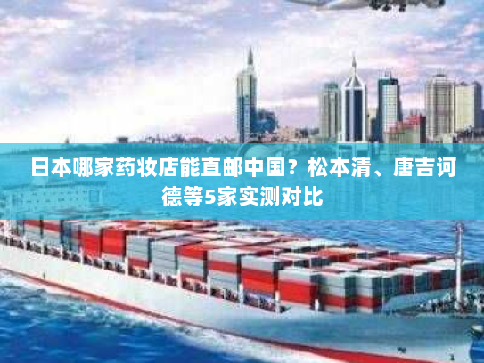 日本哪家药妆店能直邮中国？松本清、唐吉诃德等5家实测对比