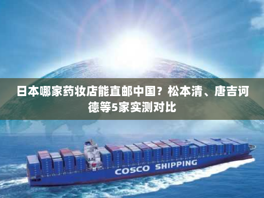 日本哪家药妆店能直邮中国？松本清、唐吉诃德等5家实测对比
