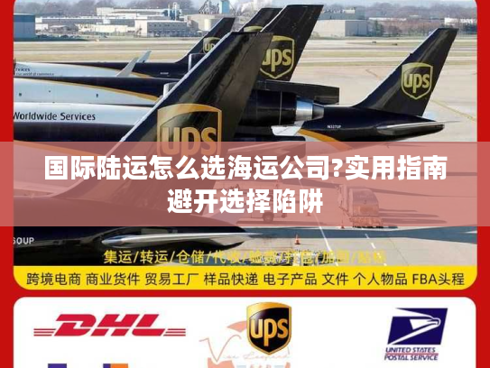 国际陆运怎么选海运公司?实用指南避开选择陷阱