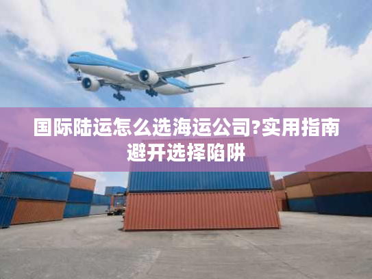 国际陆运怎么选海运公司?实用指南避开选择陷阱