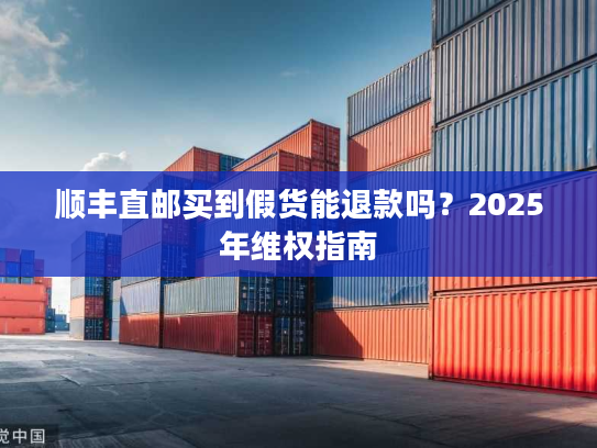 顺丰直邮买到假货能退款吗?2025年维权指南 顺丰直邮买到假货能退款吗?2025年维权指南