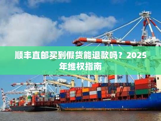顺丰直邮买到假货能退款吗?2025年维权指南 顺丰直邮买到假货能退款吗?2025年维权指南