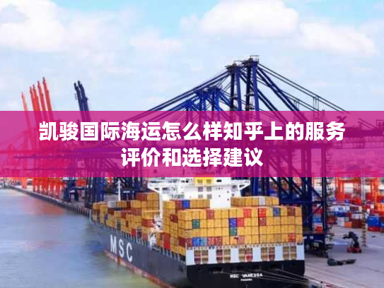 凯骏国际海运怎么样知乎上的服务评价和选择建议 凯骏国际海运怎么样知乎上的服务评价和选择建议