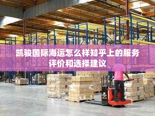 凯骏国际海运怎么样知乎上的服务评价和选择建议 凯骏国际海运怎么样知乎上的服务评价和选择建议