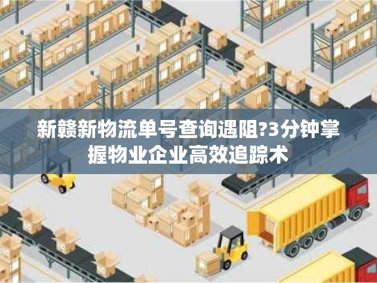 新赣新物流单号查询遇阻?3分钟掌握物业企业高效追踪术
