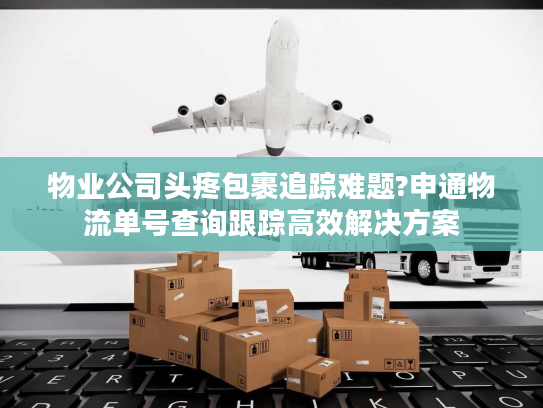 物业公司头疼包裹追踪难题?申通物流单号查询跟踪高效解决方案