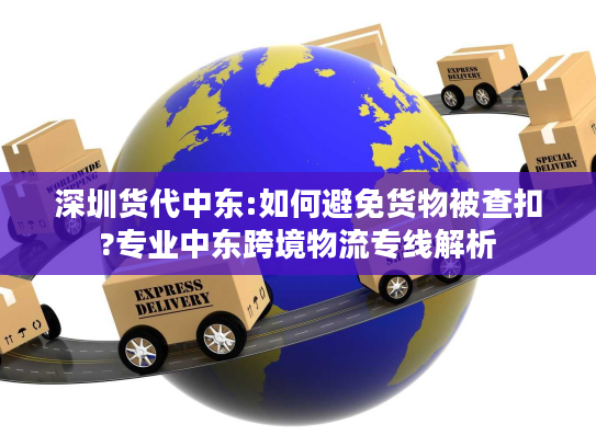 深圳货代中东:如何避免货物被查扣?专业中东跨境物流专线解析 深圳货代中东:如何避免货物被查扣?专业中东跨境物流专线解析