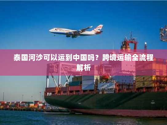 泰国河沙可以运到中国吗?跨境运输全流程解析 泰国河沙可以运到中国吗?跨境运输全流程解析