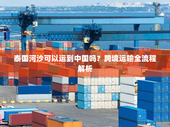 泰国河沙可以运到中国吗?跨境运输全流程解析 泰国河沙可以运到中国吗?跨境运输全流程解析