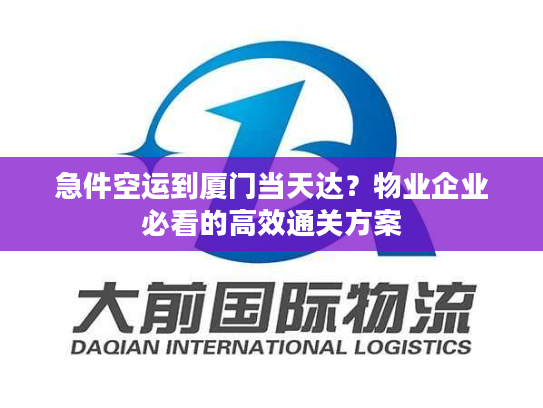 急件空运到厦门当天达？物业企业必看的高效通关方案