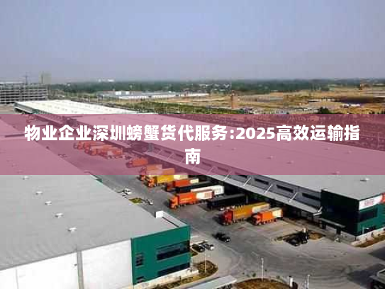 物业企业深圳螃蟹货代服务:2025高效运输指南