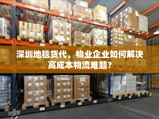 深圳地毯货代，物业企业如何解决高成本物流难题？