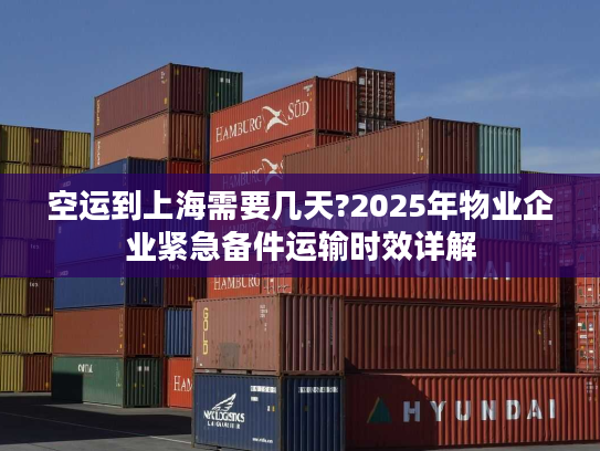 空运到上海需要几天?2025年物业企业紧急备件运输时效详解