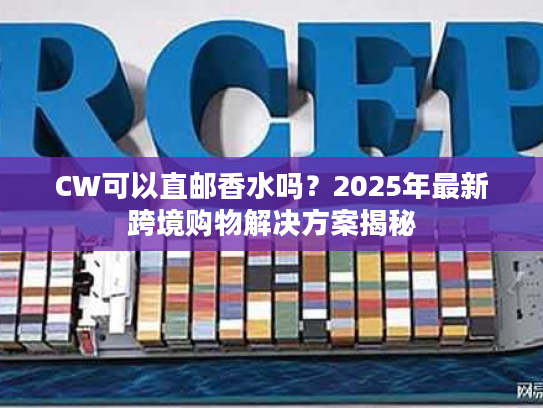 CW可以直邮香水吗？2025年最新跨境购物解决方案揭秘