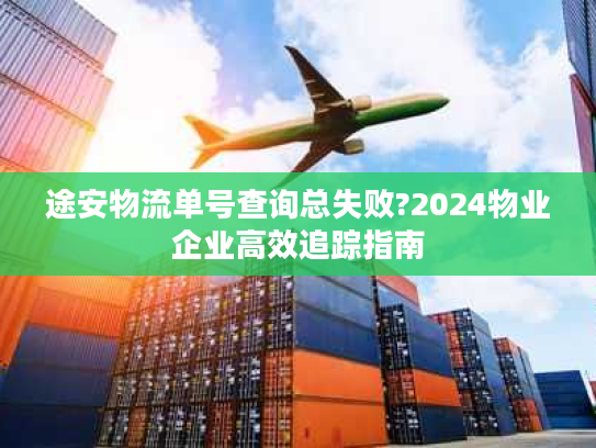 途安物流单号查询总失败?2024物业企业高效追踪指南