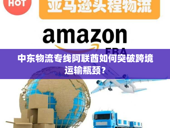 中东物流专线阿联酋如何突破跨境运输瓶颈？