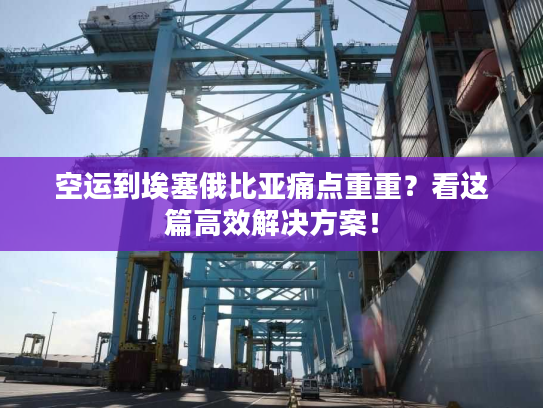 空运到埃塞俄比亚痛点重重？看这篇高效解决方案！