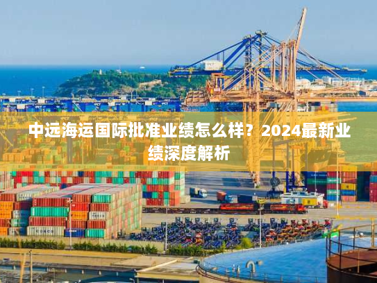 中远海运国际批准业绩怎么样？2024最新业绩深度解析