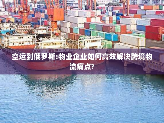 空运到俄罗斯:物业企业如何高效解决跨境物流痛点?