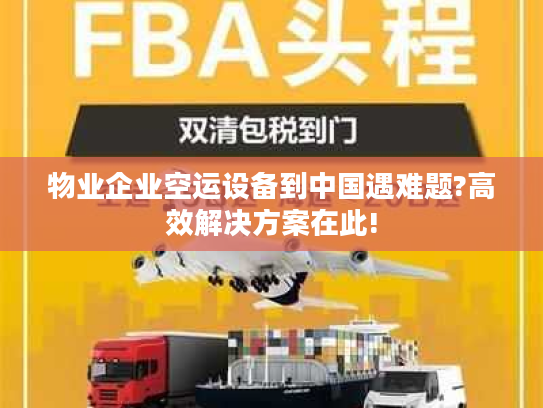 物业企业空运设备到中国遇难题?高效解决方案在此!