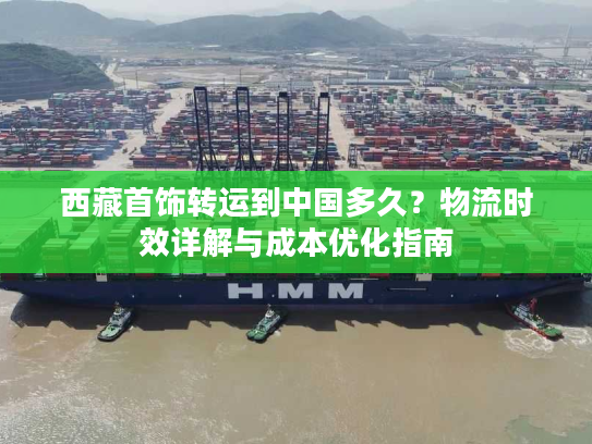 西藏首饰转运到中国多久？物流时效详解与成本优化指南