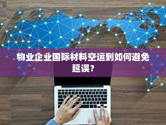 物业企业国际材料空运到如何避免延误？