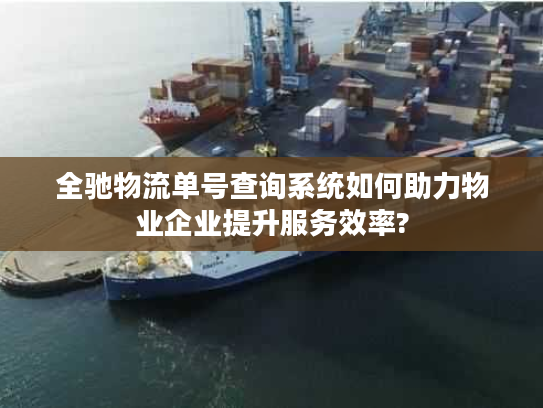 全驰物流单号查询系统如何助力物业企业提升服务效率? 全驰物流单号查询系统如何助力物业企业提升服务效率?