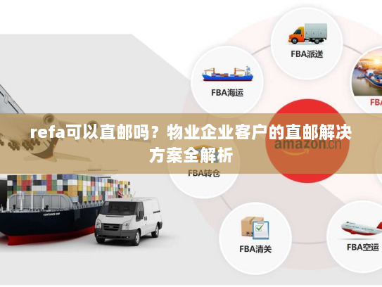 refa可以直邮吗？物业企业客户的直邮解决方案全解析