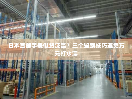 日本直邮手表假货泛滥?三个鉴别技巧避免万元打水漂 日本直邮手表假货泛滥?三个鉴别技巧避免万元打水漂
