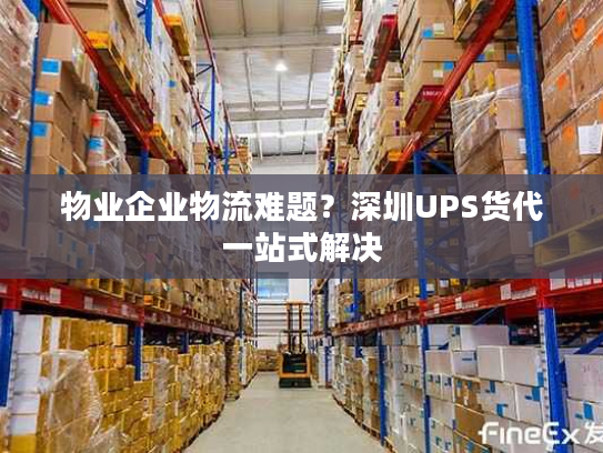 物业企业物流难题？深圳UPS货代一站式解决