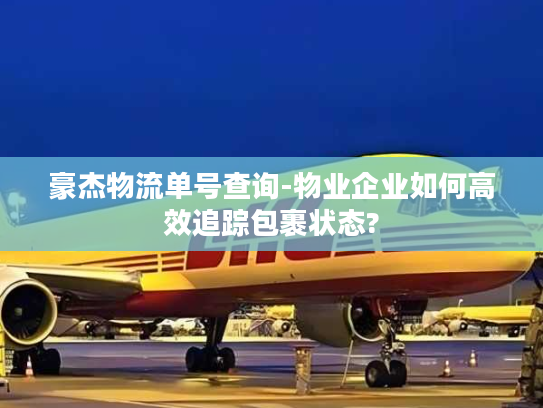 豪杰物流单号查询-物业企业如何高效追踪包裹状态?