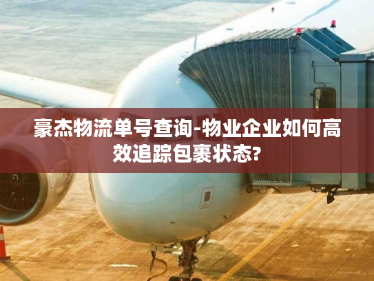豪杰物流单号查询-物业企业如何高效追踪包裹状态?