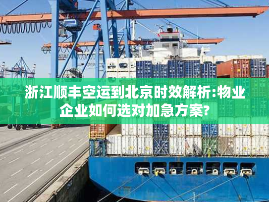 浙江顺丰空运到北京时效解析:物业企业如何选对加急方案?