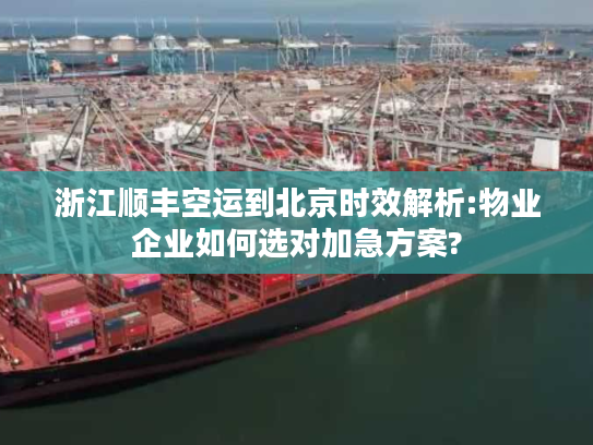 浙江顺丰空运到北京时效解析:物业企业如何选对加急方案?