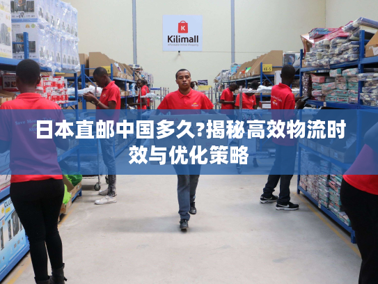 日本直邮中国多久?揭秘高效物流时效与优化策略